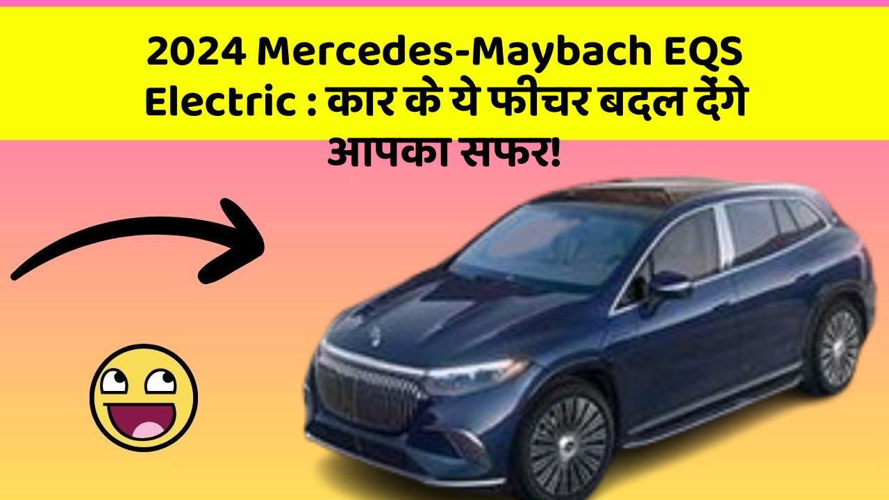 2024 Mercedes-Maybach EQS Electric: कार के ये फीचर बदल देंगे आपका सफर!