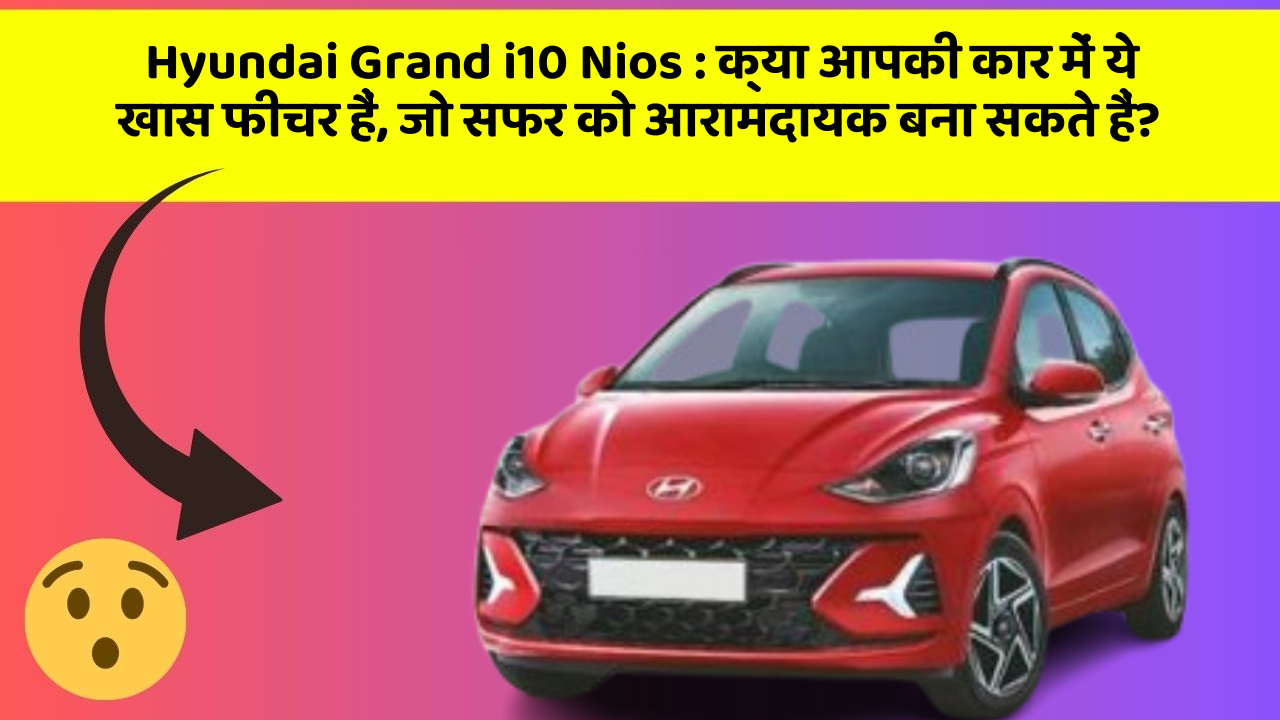 Hyundai Grand i10 Nios: क्या आपकी कार में ये खास फीचर हैं, जो सफर को आरामदायक बना सकते हैं?