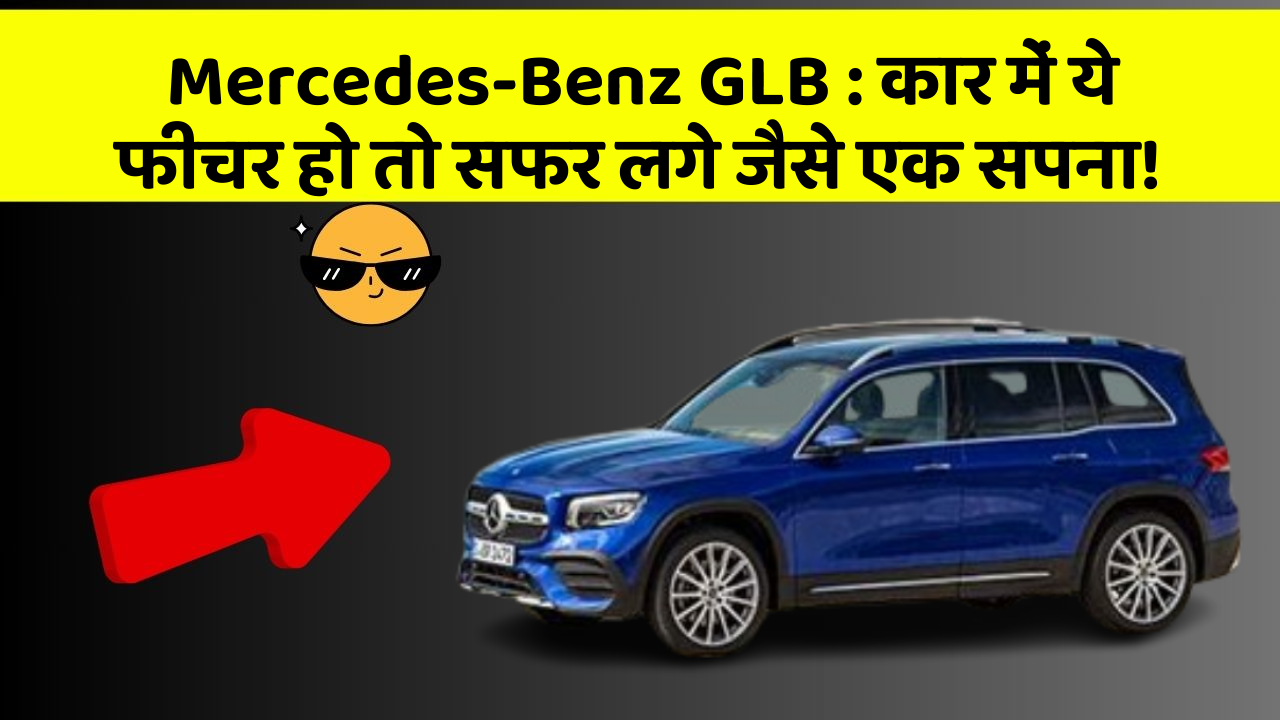 Mercedes-Benz GLB: कार में ये फीचर हो तो सफर लगे जैसे एक सपना!