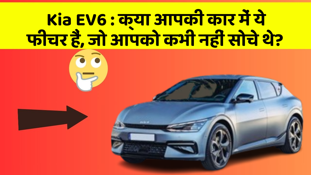 Kia EV6: क्या आपकी कार में ये फीचर हैं, जो आपको कभी नहीं सोचे थे?