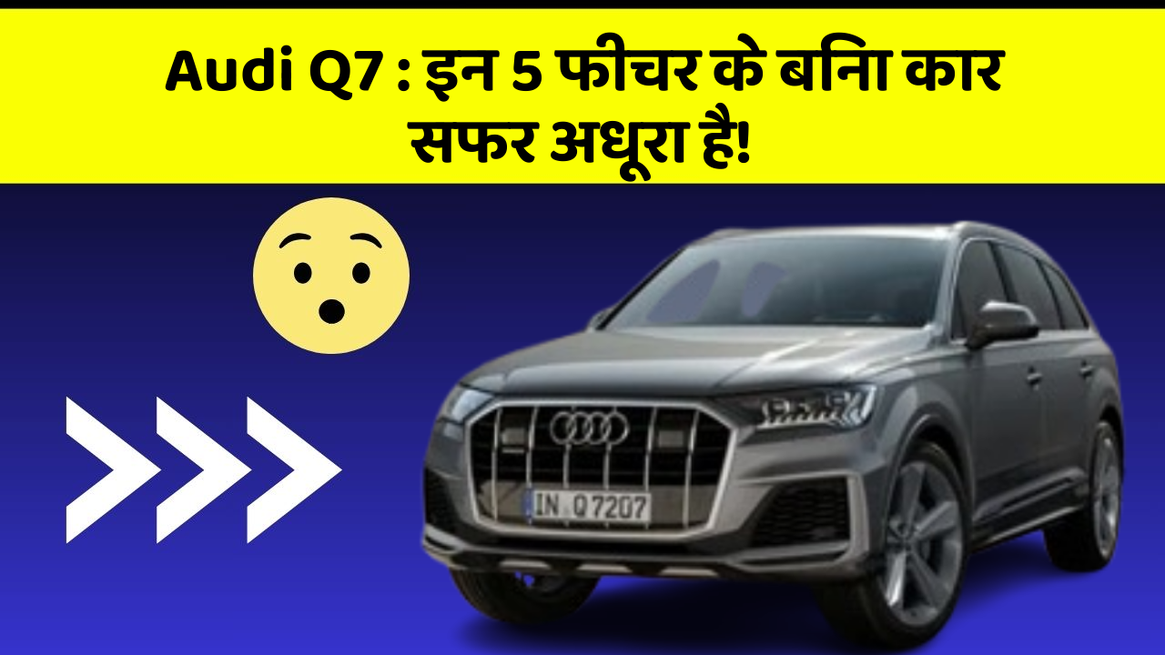 Audi Q7: इन 5 फीचर के बिना कार सफर अधूरा है!