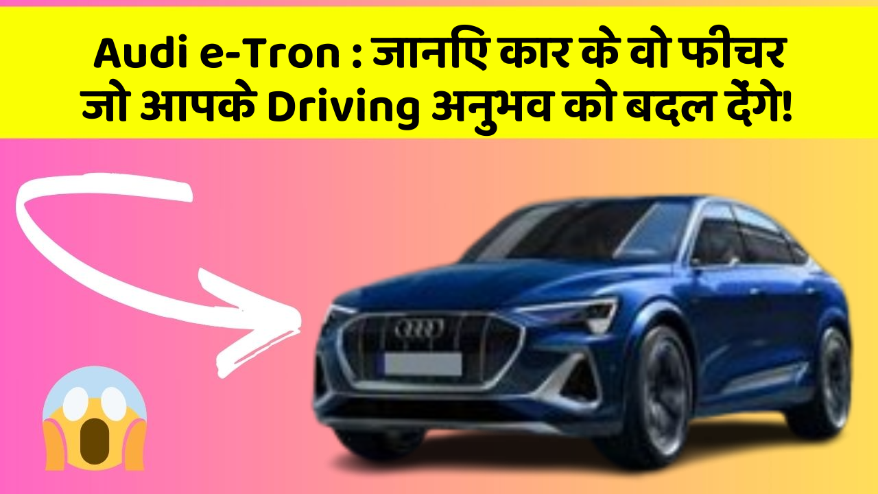 Audi e-Tron: जानिए कार के वो फीचर जो आपके Driving अनुभव को बदल देंगे!