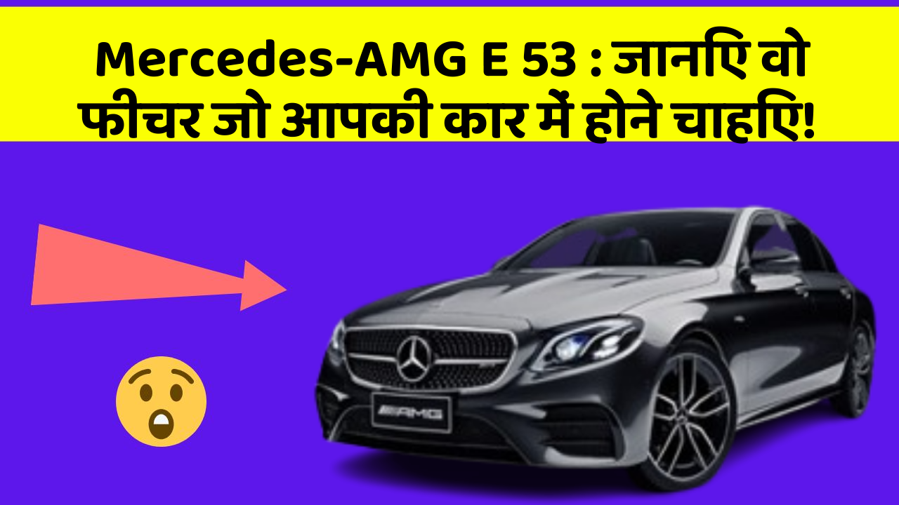 Mercedes-AMG E 53: जानिए वो फीचर जो आपकी कार में होने चाहिए!