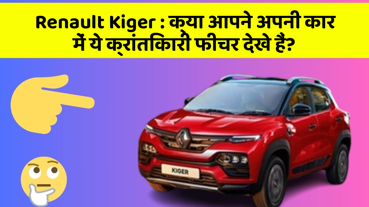 Renault Kiger: क्या आपने अपनी कार में ये क्रांतिकारी फीचर देखे हैं?