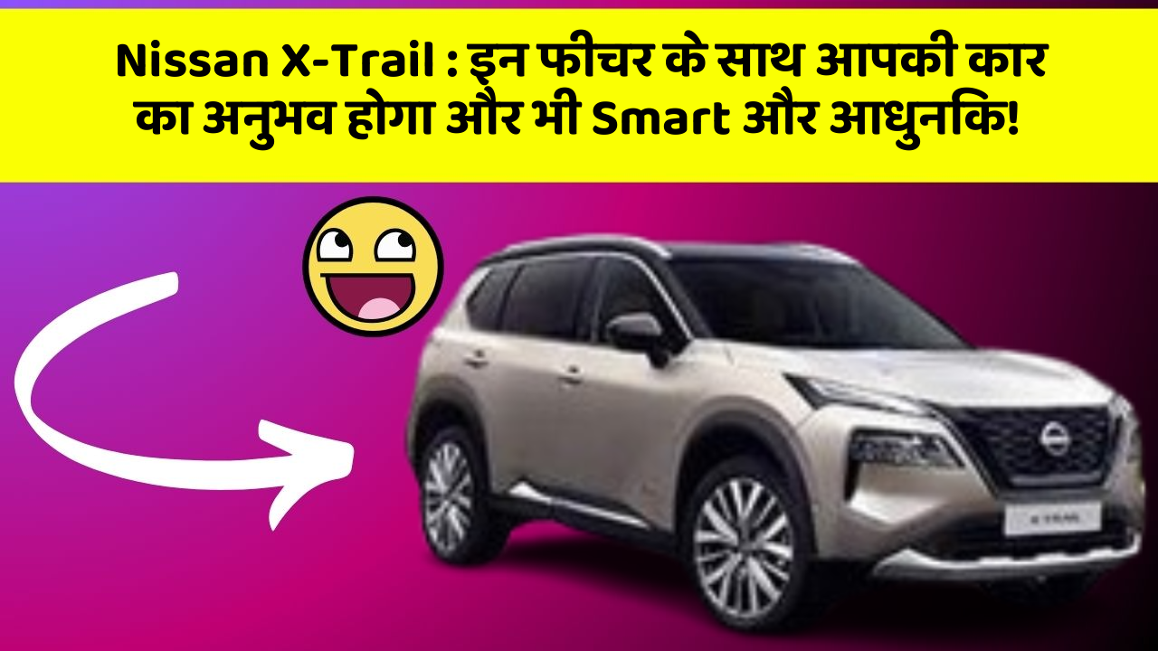 Nissan X-Trail: इन फीचर के साथ आपकी कार का अनुभव होगा और भी Smart और आधुनिक!