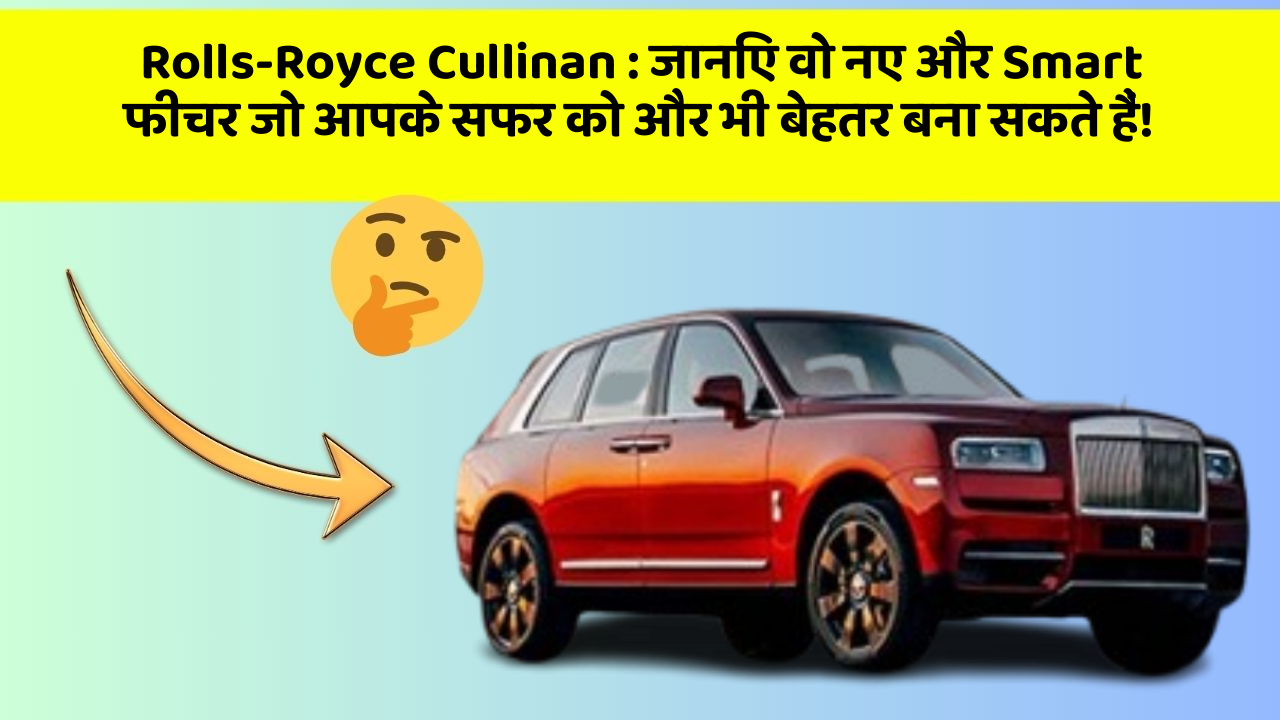 Rolls-Royce Cullinan: जानिए वो नए और Smart फीचर जो आपके सफर को और भी बेहतर बना सकते हैं!