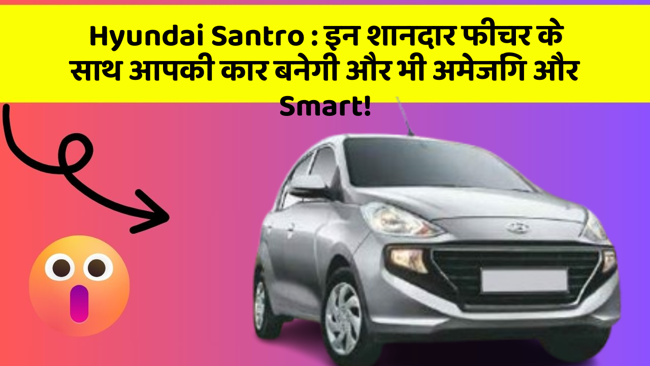 Hyundai Santro: इन शानदार फीचर के साथ आपकी कार बनेगी और भी अमेजिंग और Smart!