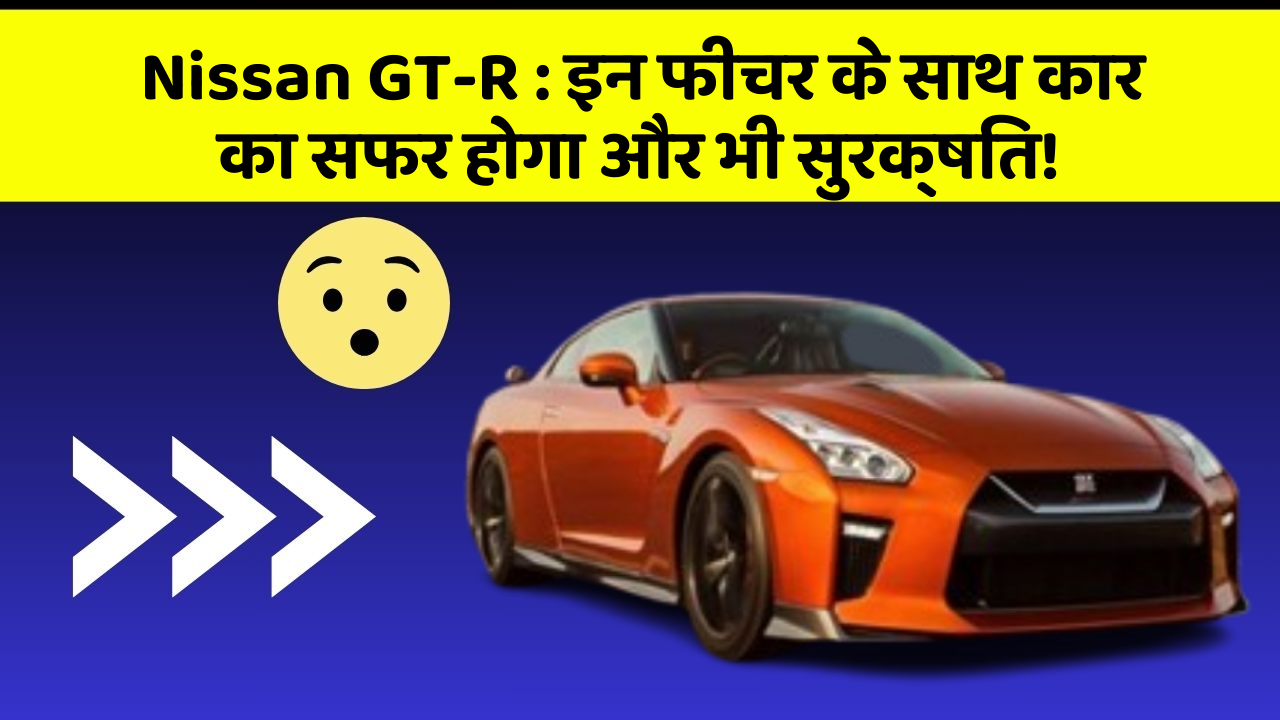 Nissan GT-R: इन फीचर के साथ कार का सफर होगा और भी सुरक्षित!