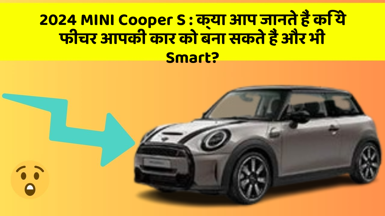 2024 MINI Cooper S: क्या आप जानते हैं कि ये फीचर आपकी कार को बना सकते हैं और भी Smart?