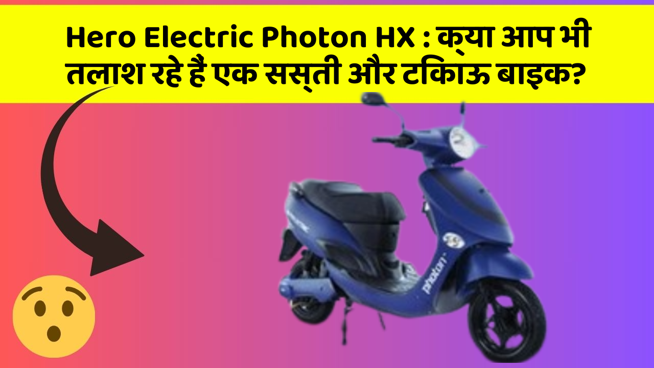 Hero Electric Photon HX: क्या आप भी तलाश रहे हैं एक सस्ती और टिकाऊ बाइक?