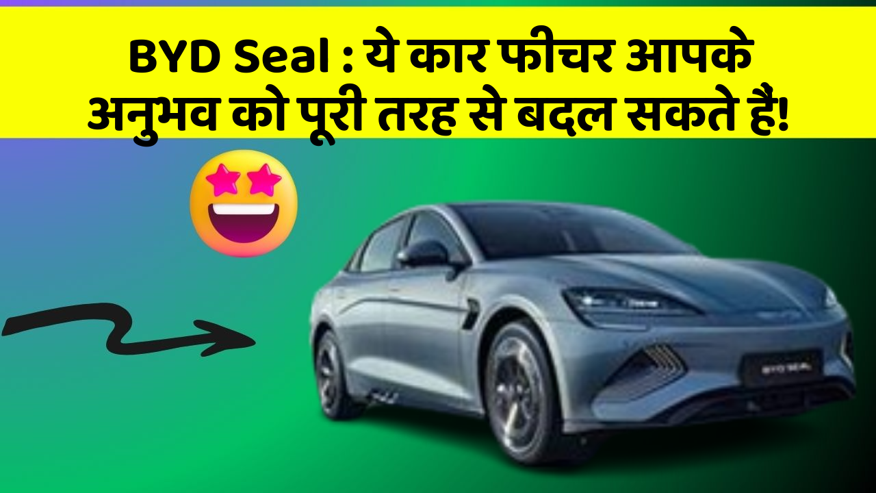 BYD Seal : ये कार फीचर आपके अनुभव को पूरी तरह से बदल सकते हैं!